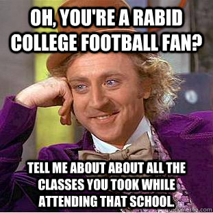 Oh, you're a rabid college football fan? Tell me about about all the classes you took while attending that school. - Oh, you're a rabid college football fan? Tell me about about all the classes you took while attending that school.  Condescending Wonka