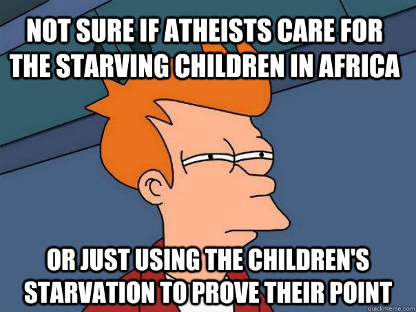 not sure if atheists care for the starving children in Africa or just using the children's starvation to prove their point - not sure if atheists care for the starving children in Africa or just using the children's starvation to prove their point  Futurama Fry