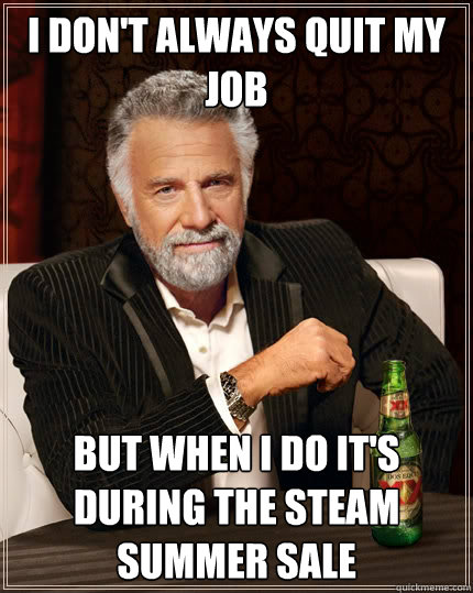 I don't always quit my job but when I do it's during the Steam Summer Sale  The Most Interesting Man In The World