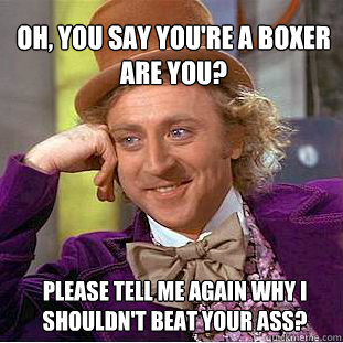 oh, you say you're a boxer are you? please tell me again why I shouldn't beat your ass?  Willy Wonka Meme