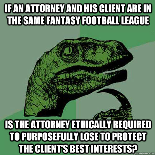 If an attorney and his client are in the same fantasy football league Is the attorney ethically required to purposefully lose to protect the client's best interests?  Philosoraptor