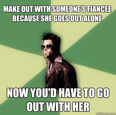 make out with someone's fiancee because she goes out alone Now you'd have to go out with her  Helpful Tyler Durden