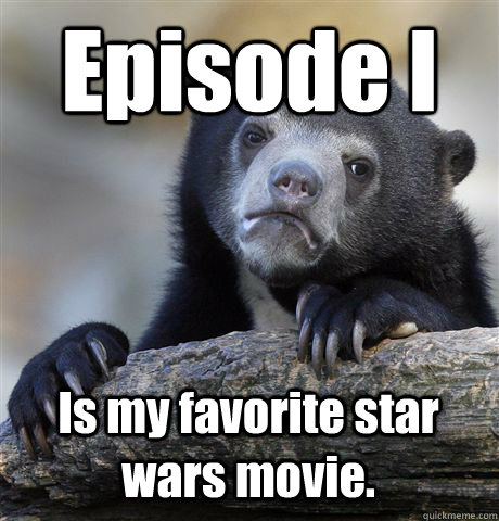 Episode I Is my favorite star wars movie.  Confession Bear