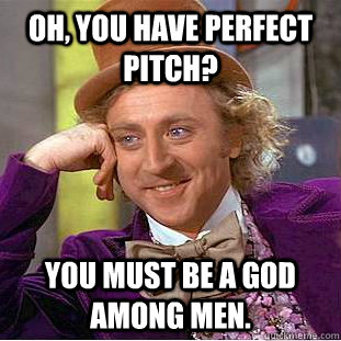 Oh, you have perfect pitch? You must be a god among men.  Condescending Wonka