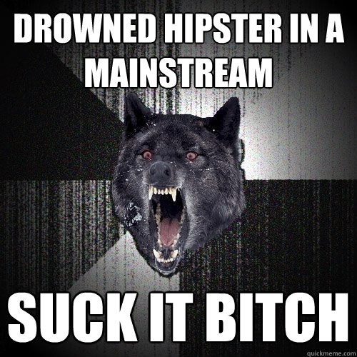 drowned hipster in a mainstream SUCK IT BITCH  Insanity Wolf