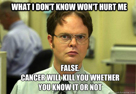 What I don't know won't hurt me FALSE.  
Cancer will kill you whether you know it or not  