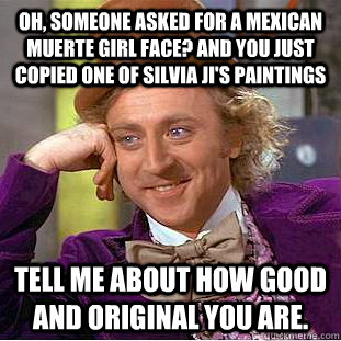 oh, someone asked for a Mexican muerte girl face? And you just copied one of Silvia Ji's paintings Tell me about how good and original you are.  - oh, someone asked for a Mexican muerte girl face? And you just copied one of Silvia Ji's paintings Tell me about how good and original you are.   Condescending Wonka