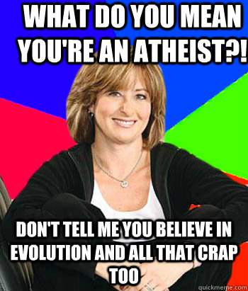 What do you mean you're an atheist?! Don't tell me you believe in evolution and all that crap too  Sheltering Suburban Mom