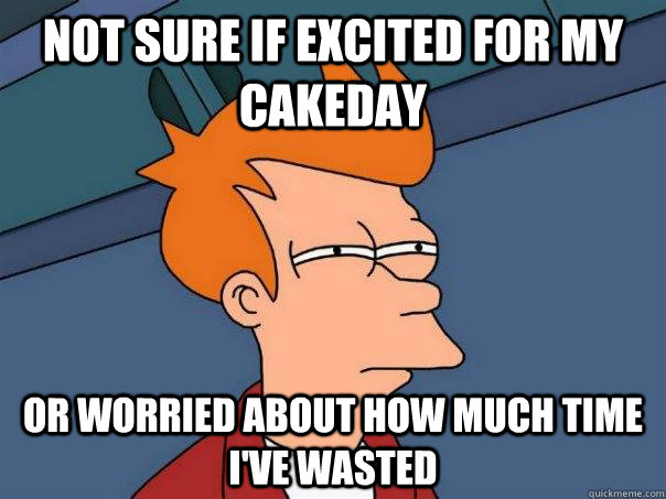 Not sure if excited for my cakeday Or worried about how much time i've wasted  Futurama Fry