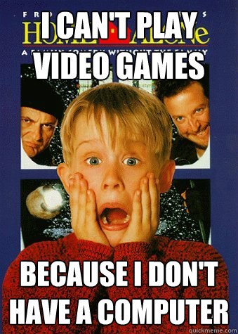 i can't play video games because i don't have a computer - i can't play video games because i don't have a computer  90s World Problem