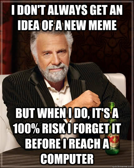 I don't always get an idea of a new meme but when i do, it's a 100% RISK I FORGET IT BEFORE I REACH A COMPUTER - I don't always get an idea of a new meme but when i do, it's a 100% RISK I FORGET IT BEFORE I REACH A COMPUTER  The Most Interesting Man In The World