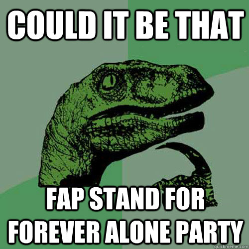 could it be that fap stand for forever alone party   Philosoraptor