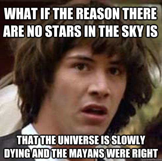 What if the reason there are no stars in the sky is that the universe is slowly dying and the mayans were right  conspiracy keanu