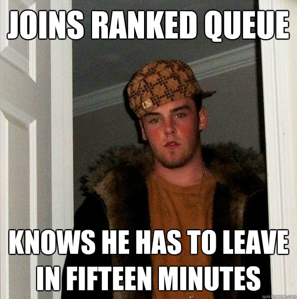 Joins Ranked queue Knows he has to leave in fifteen minutes - Joins Ranked queue Knows he has to leave in fifteen minutes  Scumbag Steve