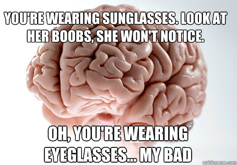 YOU'RE WEARING SUNGLASSES. LOOK AT HER BOOBS, SHE WON'T NOTICE. OH, YOU'RE WEARING EYEGLASSES... MY BAD  - YOU'RE WEARING SUNGLASSES. LOOK AT HER BOOBS, SHE WON'T NOTICE. OH, YOU'RE WEARING EYEGLASSES... MY BAD   Scumbag Brain