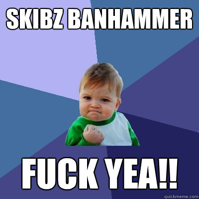 Skibz banhammer fuck yea!!  Success Kid