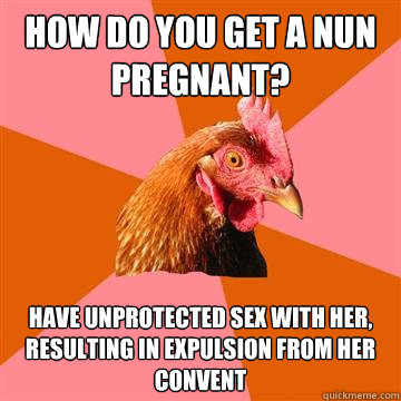 how do you get a nun pregnant? have unprotected sex with her, resulting in expulsion from her convent  Anti-Joke Chicken