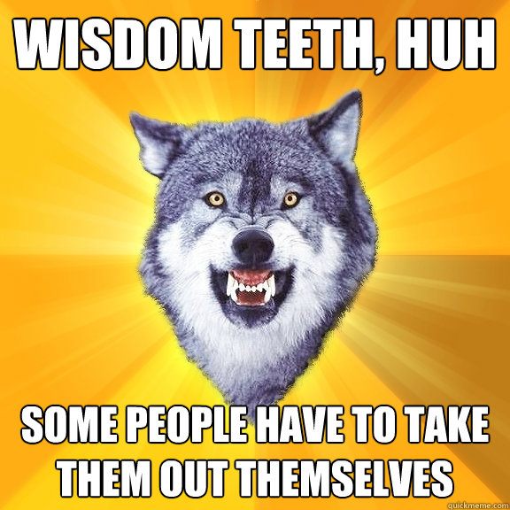 wisdom teeth, huh some people have to take them out themselves - wisdom teeth, huh some people have to take them out themselves  Courage Wolf