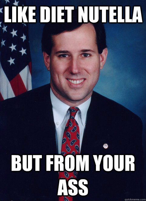 Like diet nutella but from your ass - Like diet nutella but from your ass  Scumbag Santorum