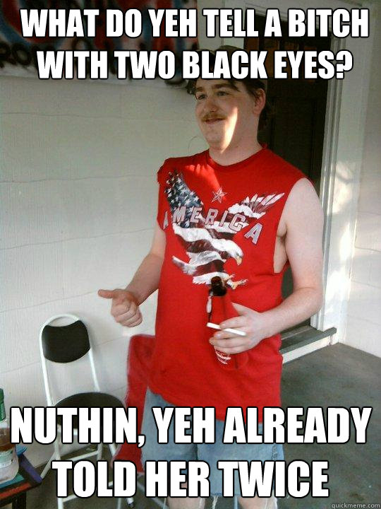 What do yeh tell a bitch with two black eyes? Nuthin, yeh already told her twice  Redneck Randal