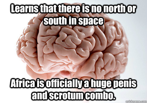 Learns that there is no north or south in space Africa is officially a huge penis and scrotum combo.   Scumbag Brain