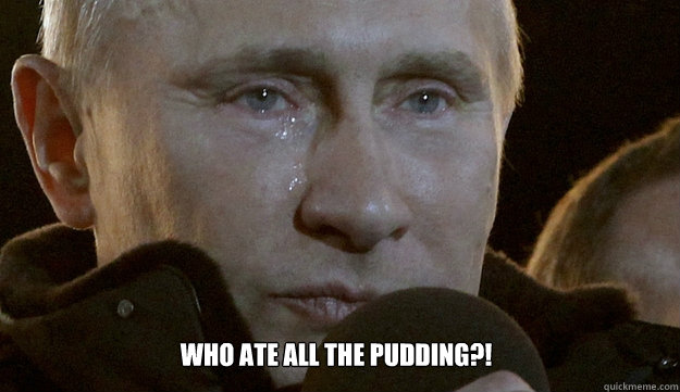  WHO ATE ALL THE PUDDING?! -  WHO ATE ALL THE PUDDING?!  Crying Putin