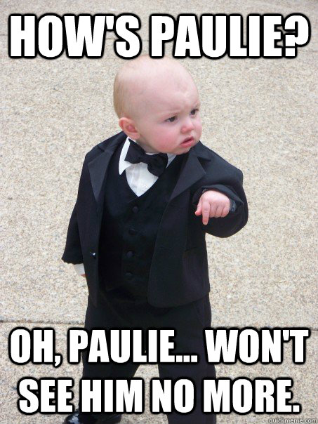 How's Paulie? Oh, Paulie... won't see him no more.   Baby Godfather