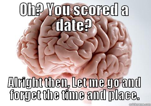 OH? YOU SCORED A DATE? ALRIGHT THEN, LET ME GO AND FORGET THE TIME AND PLACE. Scumbag Brain