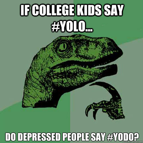 if college kids say #YOLO... do depressed people say #YODO? - if college kids say #YOLO... do depressed people say #YODO?  Philosoraptor