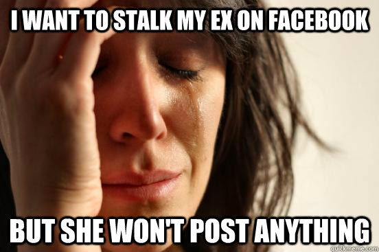 I want to stalk my ex on facebook but she won't post anything  First World Problems