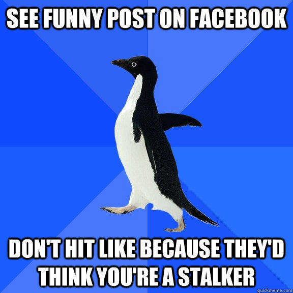 See funny post on facebook Don't hit like because they'd think you're a stalker  