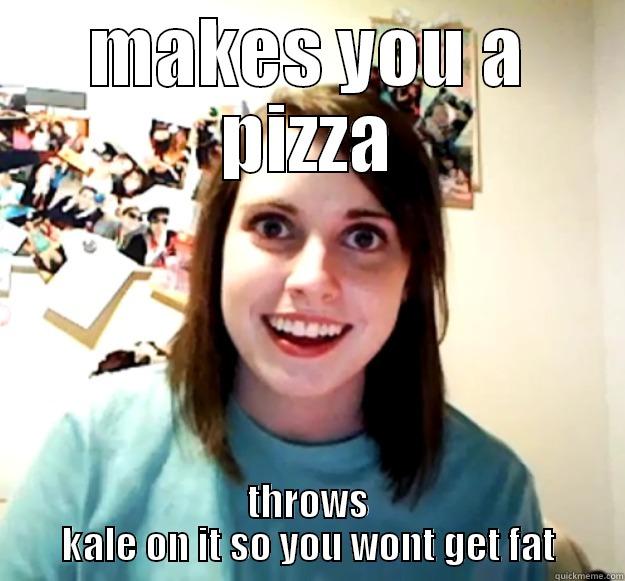 you want pizza babe ? - MAKES YOU A PIZZA THROWS KALE ON IT SO YOU WONT GET FAT Overly Attached Girlfriend