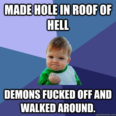 Made hole in roof of hell Demons fucked off and walked around. - Made hole in roof of hell Demons fucked off and walked around.  Success Kid