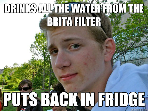 Drinks all the water from the brita filter puts back in fridge - Drinks all the water from the brita filter puts back in fridge  Crappy Roommate Kurt