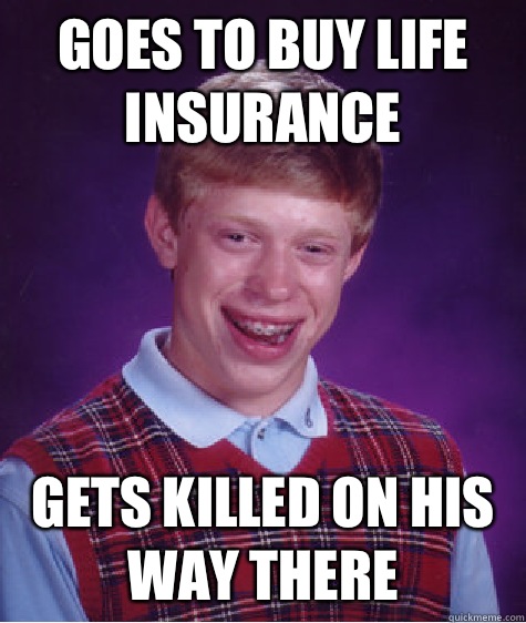 GOES TO BUY LIFE INSURANCE GETS KILLED ON HIS WAY THERE - GOES TO BUY LIFE INSURANCE GETS KILLED ON HIS WAY THERE  Bad Luck Brian