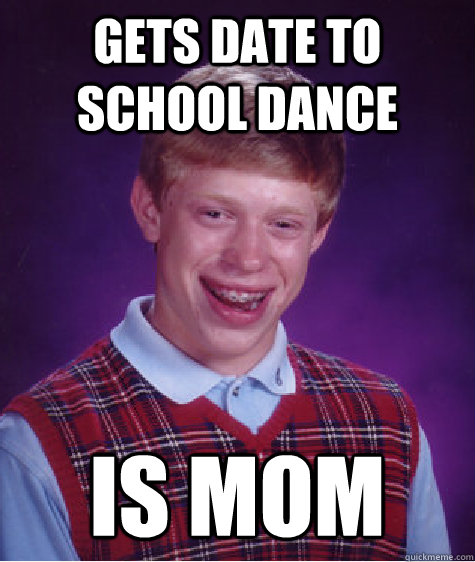 GETS DATE TO SCHOOL DANCE IS MOM - GETS DATE TO SCHOOL DANCE IS MOM  Bad Luck Brian