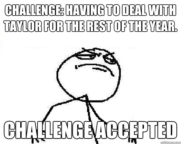 Challenge: Having to deal with Taylor for the rest of the year. Challenge accepted  