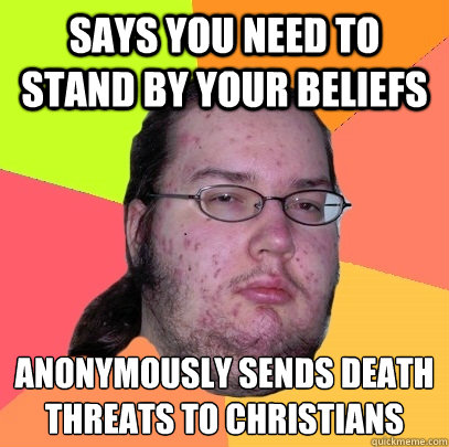 says you need to stand by your beliefs anonymously sends death threats to Christians - says you need to stand by your beliefs anonymously sends death threats to Christians  Butthurt Dweller