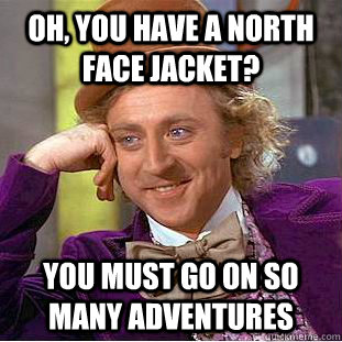 Oh, you have a North Face Jacket? You must go on so many adventures  