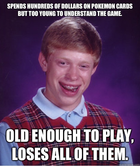 Spends hundreds of dollars on Pokemon Cards but too young to understand the game. Old enough to play, loses all of them.  - Spends hundreds of dollars on Pokemon Cards but too young to understand the game. Old enough to play, loses all of them.   Bad Luck Brian