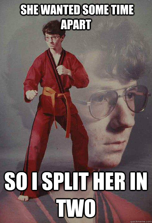  she wanted some time apart So I split her in two -  she wanted some time apart So I split her in two  Karate Kyle