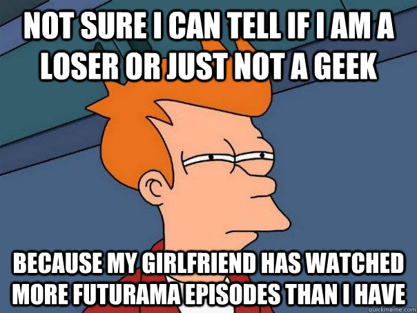 NOT SURE I CAN TELL IF I AM A LOSER OR JUST NOT A GEEK BECAUSE MY GIRLFRIEND HAS WATCHED MORE FUTURAMA EPISODES THAN I HAVE  Futurama Fry