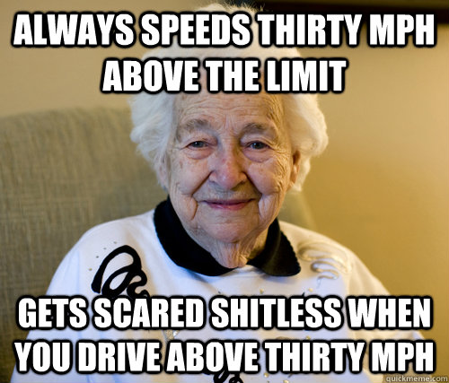 Always speeds thirty mph above the limit gets scared shitless when you drive above thirty mph  Scumbag Grandma