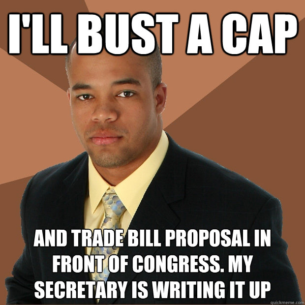 i'll bust a cap and trade bill proposal in front of congress. My secretary is writing it up - i'll bust a cap and trade bill proposal in front of congress. My secretary is writing it up  Successful Black Man