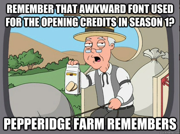 Remember that awkward font used for the opening credits in season 1? Pepperidge farm remembers - Remember that awkward font used for the opening credits in season 1? Pepperidge farm remembers  Pepperidge Farm Remembers