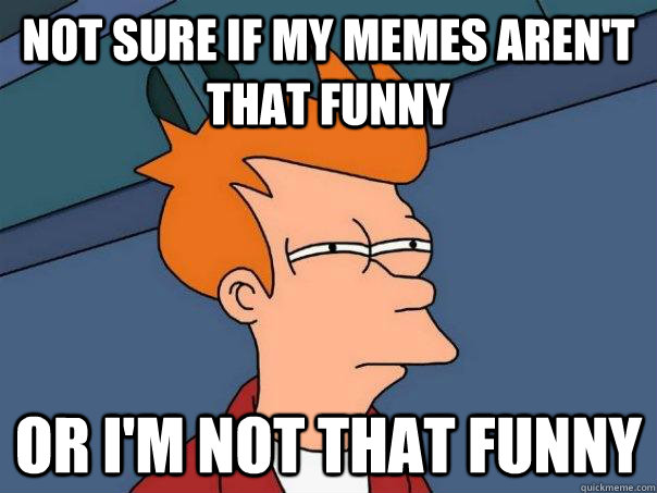 Not sure if my memes aren't that funny Or i'm not that funny  Futurama Fry