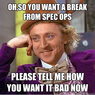 OH,SO YOU WANT A BREAK FROM SPEC OPS PLEASE TELL ME HOW YOU WANT IT BAD NOW  Condescending Wonka