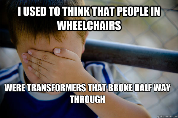 I used to think that people in wheelchairs were transformers that broke half way through  Confession kid