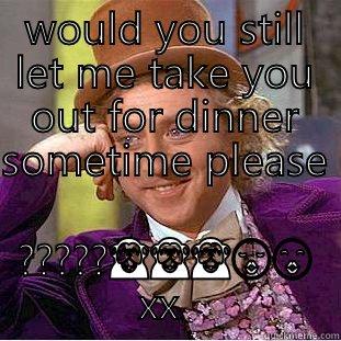 WOULD YOU STILL LET ME TAKE YOU OUT FOR DINNER SOMETIME PLEASE  ????? Condescending Wonka