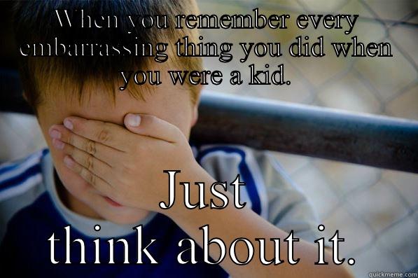 WHEN YOU REMEMBER EVERY EMBARRASSING THING YOU DID WHEN YOU WERE A KID. JUST THINK ABOUT IT. Confession kid